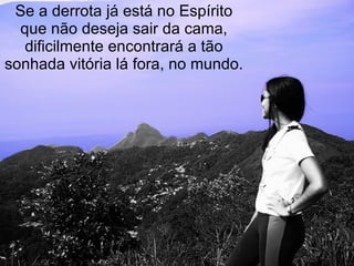 Se a derrota já está no Espírito que não deseja sair da cama, dificilmente encontrará a tão sonhada vitória lá fora, no mundo. 