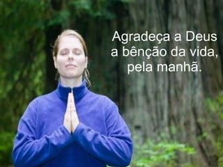 Agradeça a Deus a bênção da vida, pela manhã. 