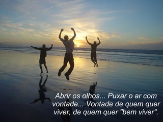 Abrir os olhos... Puxar o ar com vontade... Vontade de quem quer viver, de quem quer "bem viver". 