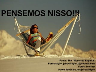 PENSEMOS NISSO!!! Fonte: Site “Momento Espírita” Formatação: jairowildgen2@hotmail.com Fotos: Internet www.slideshare.net/jairowildgen 