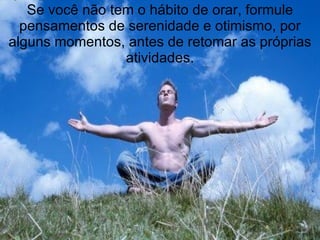 Se você não tem o hábito de orar, formule pensamentos de serenidade e otimismo, por alguns momentos, antes de retomar as próprias atividades. 