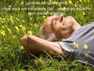 Levante-se com calma. Hoje será um excelente dia!  - afirme ao espelho, sem medo, sorrindo. 