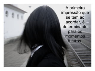 A primeira impressão que se tem ao acordar, é determinante para os momentos futuros. 