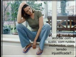 Quem gosta de  acordar com susto, com ruídos incômodos, com tensão injustificada? 