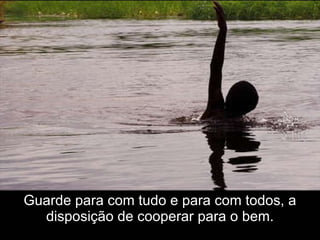 Guarde para com tudo e para com todos, a disposição de cooperar para o bem. 