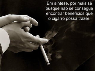 Em síntese, por mais se busque não se consegue encontrar benefícios que o cigarro possa trazer. 