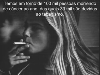 Temos em torno de 100 mil pessoas morrendo de câncer ao ano, das quais 33 mil são devidas ao tabagismo. 