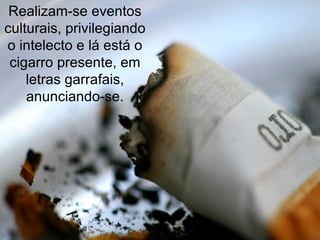 Realizam-se eventos culturais, privilegiando o intelecto e lá está o cigarro presente, em letras garrafais, anunciando-se. 