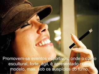 Promovem-se eventos esportivos, onde o corpo escultural, forte, ágil, é apresentado como modelo, mas, sob os auspícios do fumo. 