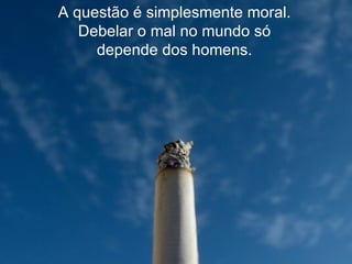 A questão é simplesmente moral. Debelar o mal no mundo só depende dos homens. 