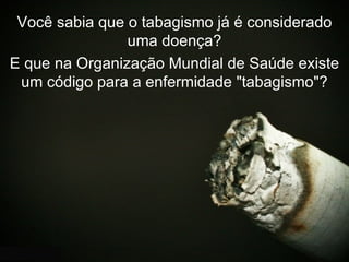 Você sabia que o tabagismo já é considerado uma doença? E que na Organização Mundial de Saúde existe um código para a enfermidade "tabagismo"? 