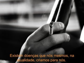 Existem doenças que nós mesmos, na atualidade, criamos para nós.  