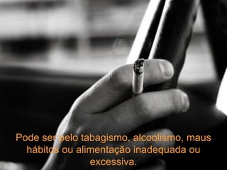 Pode ser pelo tabagismo, alcoolismo, maus hábitos ou alimentação inadequada ou excessiva. 