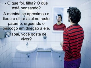 - O que foi, filha? O que está pensando? A menina se aproximou e fixou o olhar azul no rosto paterno, erguendo o pescoço em direção a ele. - Papai, você gosta de viver? 