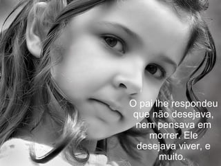 O pai lhe respondeu que não desejava, nem pensava em morrer. Ele desejava viver, e muito.  
