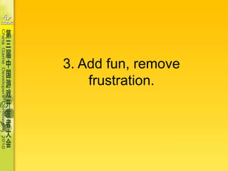 3. Add fun, remove frustration.<br />