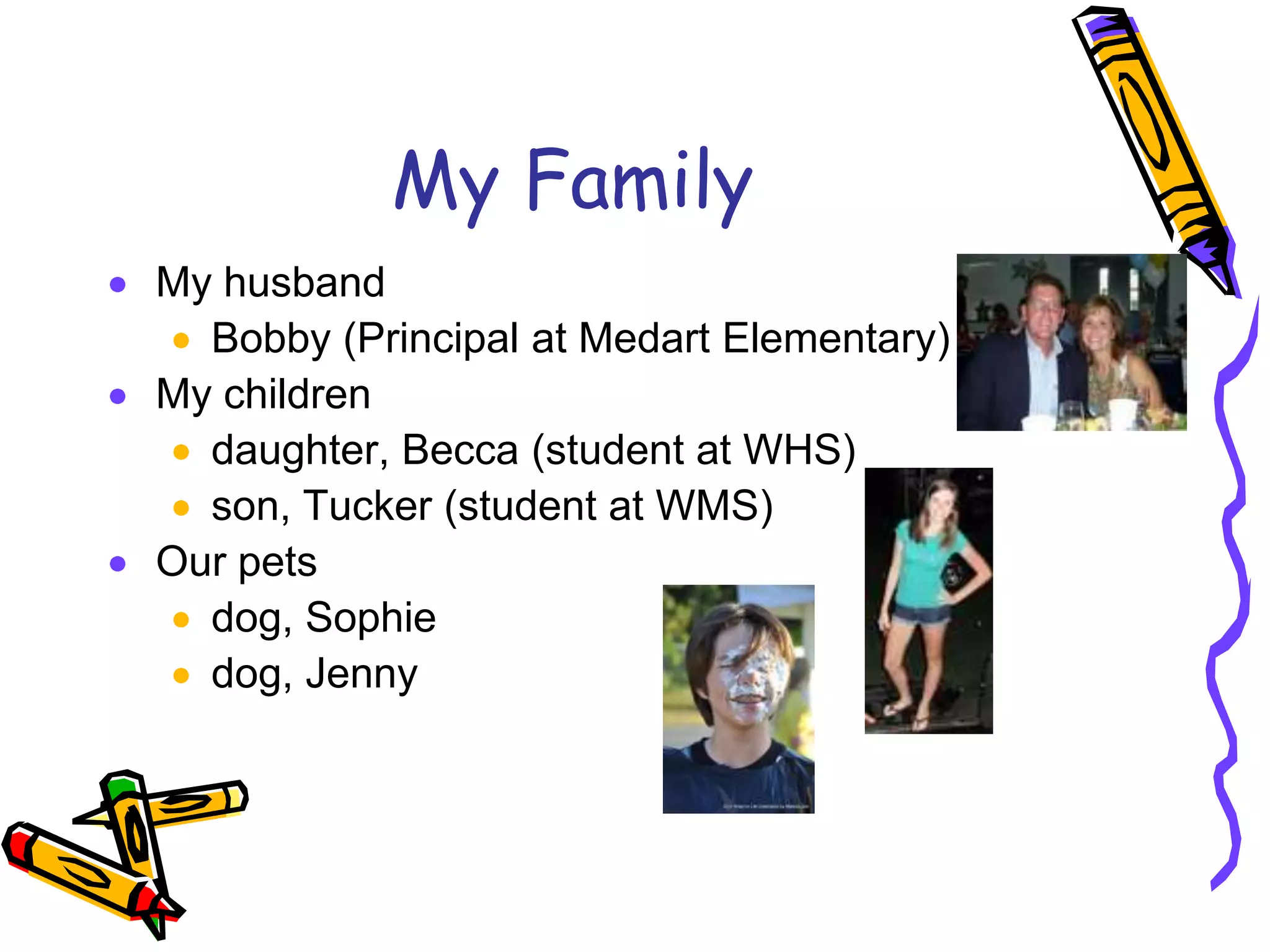 My FamilyMy husbandBobby (Principal at Medart Elementary)My childrendaughter, Becca (student at WHS)son, Tucker (student at WMS)Our petsdog, Sophie 		dog, Jenny	