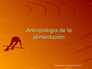 Antropología de la alimentación Mexicali, Baja California. Julio 2010. 