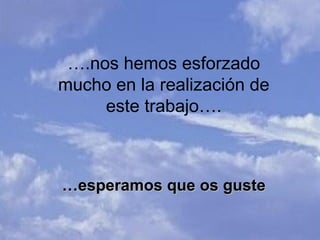 … .nos hemos esforzado mucho en la realización de este trabajo…. … esperamos que os guste 