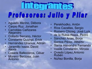 Aguado Merino, Débora Carpio Ruz, Jonathan Carrobles Cañizares Alejandro Collado Serrano, Héctor Constante Quizhpi, Erick Hernández Unanua, Adrián Jaramillo Isaza, David Alexis Losada Ballesteros, César Moreno Berzosa, Juan Antonio Perekhodko, Antón Ríos Cazallas, Sergio  Romero Chizag, José Luís de la Rubia Riaza, Pedro  Sánchez Arias, Borja  Santos Pérez, Alberto Sarria Alexandre Fernando Vasile Constantin, Mircea Oviedo López,Antonio Rubén Núñez Bonilla, Borja Integrantes  Profesores: Julio y Pilar  