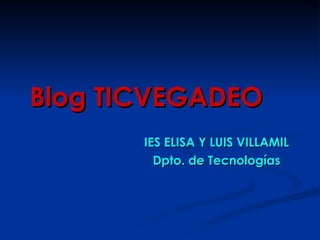 Blog TICVEGADEO IES ELISA Y LUIS VILLAMIL Dpto. de Tecnologías 