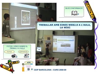 FOTOS I VÍDEO SOBRE EL TREBALL A L’AULA TREBALLAR AMB EINES WEB2.0 A L'AULA, LA WIKI BLOC D’INFORMACIÓ FOTOS EXPOSICIÓ CEIP BARCELONA - CURS 2008-09 wiki 