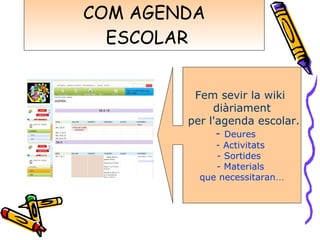 COM AGENDA  ESCOLAR Fem sevir la wiki  diàriament per l'agenda escolar. -  Deures  Activitats  Sortides  Materials  que necessitaran … 