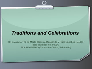 Traditions and Celebrations Un proyecto TIC de Marta Maestro Margarida y Ruth Sánchez Roldán  para alumnos de 3º ESO  IES RIO DUERO (Tudela de Duero, Valladolid) 