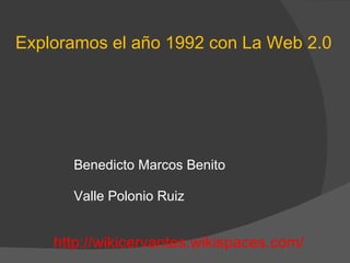 Exploramos el año 1992 con La Web 2.0 Benedicto Marcos Benito Valle Polonio Ruiz http://wikicervantes.wikispaces.com/ 