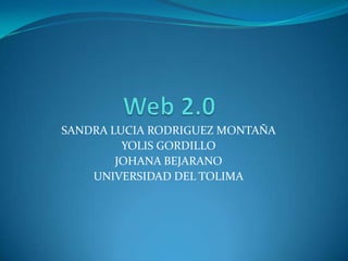 Web 2.0 SANDRA LUCIA RODRIGUEZ MONTAÑA YOLIS GORDILLO JOHANA BEJARANO UNIVERSIDAD DEL TOLIMA 