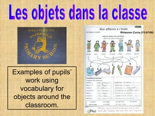 Les objets dans la classe Rhiannon Corns (Y3-07/08) Examples of pupils’ work using vocabulary for objects around the classroom. 