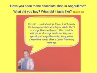 Have you been to the chocolate shop in Angoul ê me?  What did you buy? What did it taste like?   (Lewis G) 