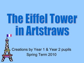 Creations by Year 1 & Year 2 pupils Spring Term 2010 The Eiffel Tower in Artstraws 
