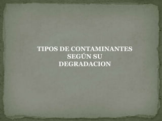 TIPOS DE CONTAMINANTES SEGÚN SU DEGRADACION