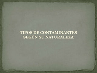 TIPOS DE CONTAMINANTES SEGÚN SU NATURALEZA