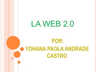LA WEB 2.0   POR:  YOHANA PAOLA ANDRADE CASTRO 