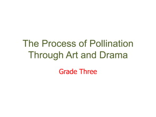 The Process of Pollination
 Through Art and Drama
        Grade Three
 