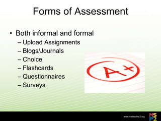 Forms of Assessment Both informal and formal Upload Assignments Blogs/Journals Choice Flashcards Questionnaires Surveys 