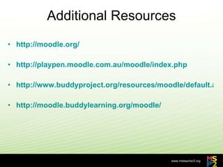 Additional Resources http://moodle.org/   http://playpen.moodle.com.au/moodle/index.php http://www.buddyproject.org/resources/moodle/default.asp http://moodle.buddylearning.org/moodle/ 
