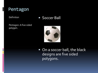PentagonDefinitionPentagon- A five-sided polygon.Soccer BallOn a soccer ball, the black designs are five sided polygons.