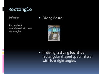 RectangleDefinitionRectangle- A quadrilateral with four right angles.Diving BoardIn diving, a diving board is a rectangular shaped quadrilateral with four right angles.