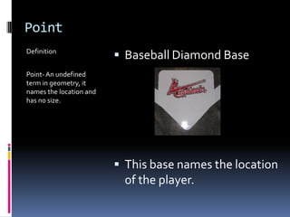 PointDefinitionPoint- An undefined term in geometry, it names the location and has no size.Baseball Diamond BaseThis base names the location of the player.
