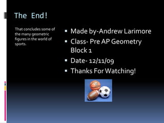 The End!That concludes some of the many geometric figures in the world of sports.Made by-Andrew LarimoreClass- Pre AP Geometry Block 1Date- 12/11/09Thanks For Watching!