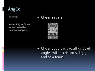 AngleDefinitionAngle- A figure formed by two rays with a common endpoint.CheerleadersCheerleaders make all kinds of angles with their arms, legs, and as a team.
