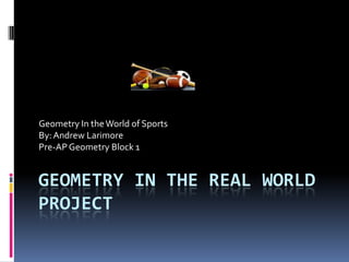 Geometry In the Real World Project Geometry In the World of Sports By: Andrew Larimore Pre-AP Geometry Block 1 