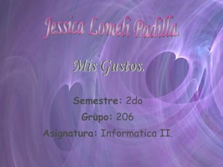 . Semestre:  2do Grupo:  206 Asignatura:  Informatica II . Jessica Lomeli Padilla. Mis Gustos. 