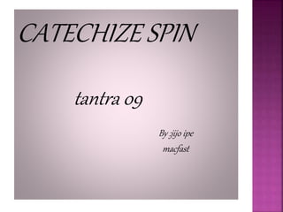 CATECHIZE SPIN
tantra 09
By :jijo ipe
macfast
 