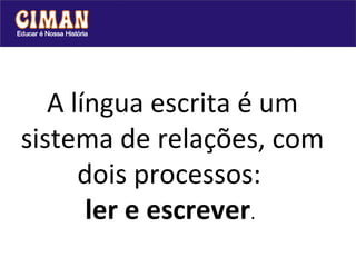 A língua escrita é um sistema de relações, com dois processos:  ler e escrever .  