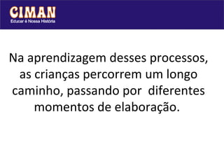 Na aprendizagem desses processos, as crianças percorrem um longo caminho, passando por  diferentes momentos de elaboração.  
