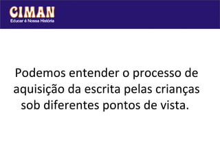 Podemos entender o processo de aquisição da escrita pelas crianças sob diferentes pontos de vista.  